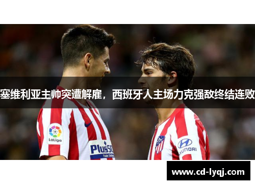 塞维利亚主帅突遭解雇，西班牙人主场力克强敌终结连败