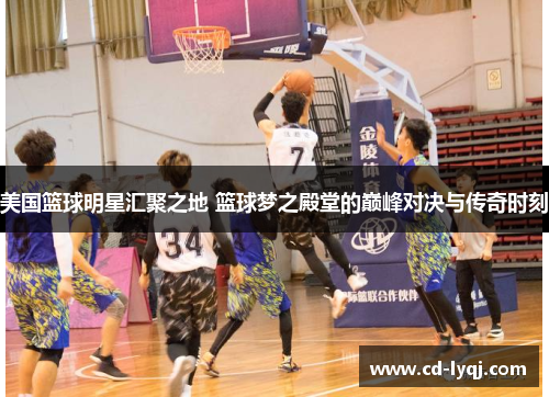 美国篮球明星汇聚之地 篮球梦之殿堂的巅峰对决与传奇时刻