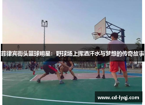 菲律宾街头篮球明星：野球场上挥洒汗水与梦想的传奇故事