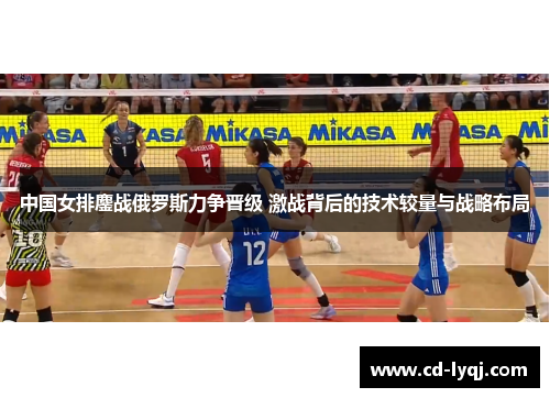 中国女排鏖战俄罗斯力争晋级 激战背后的技术较量与战略布局