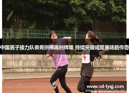 中国男子接力队奋勇拼搏再创辉煌 持续突破成就赛场新传奇