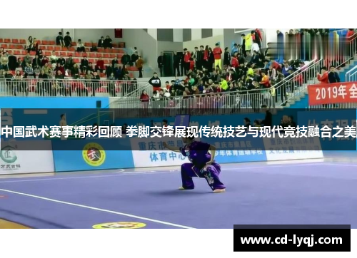 中国武术赛事精彩回顾 拳脚交锋展现传统技艺与现代竞技融合之美