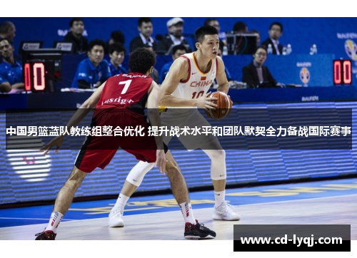 中国男篮蓝队教练组整合优化 提升战术水平和团队默契全力备战国际赛事