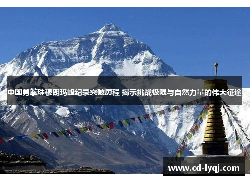 中国勇攀珠穆朗玛峰纪录突破历程 揭示挑战极限与自然力量的伟大征途