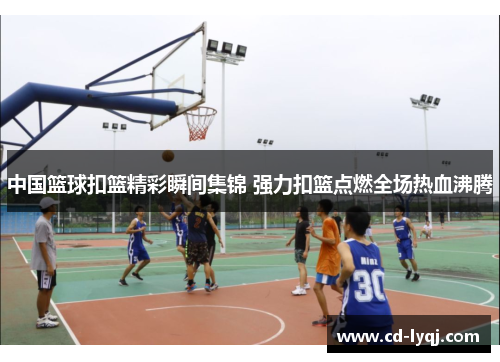 中国篮球扣篮精彩瞬间集锦 强力扣篮点燃全场热血沸腾